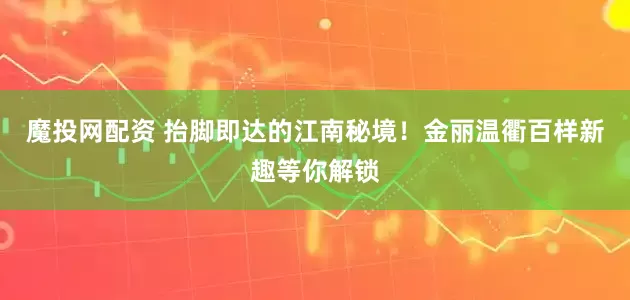 魔投网配资 抬脚即达的江南秘境！金丽温衢百样新趣等你解锁