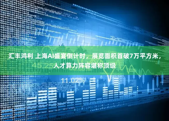 汇丰鸿利 上海AI盛宴倒计时，展览面积首破7万平方米，人才算力阵容堪称顶级