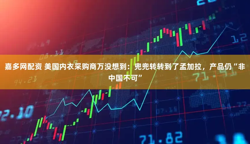 嘉多网配资 美国内衣采购商万没想到：兜兜转转到了孟加拉，产品仍“非中国不可”