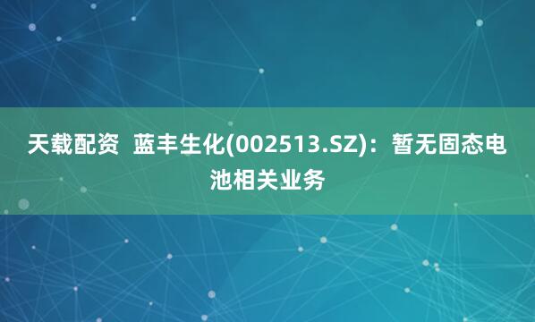 天载配资  蓝丰生化(002513.SZ)：暂无固态电池相关业务