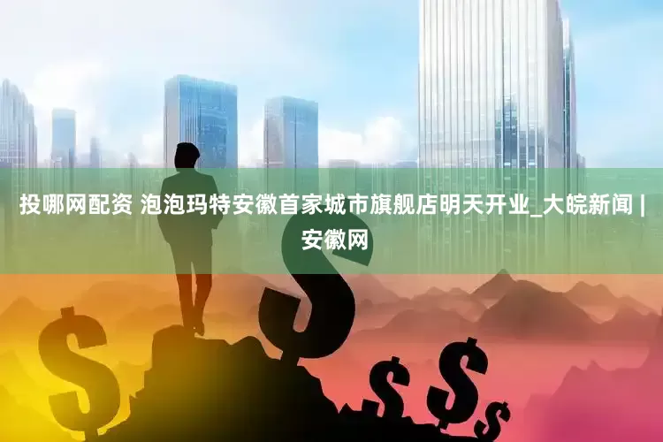 投哪网配资 泡泡玛特安徽首家城市旗舰店明天开业_大皖新闻 | 安徽网