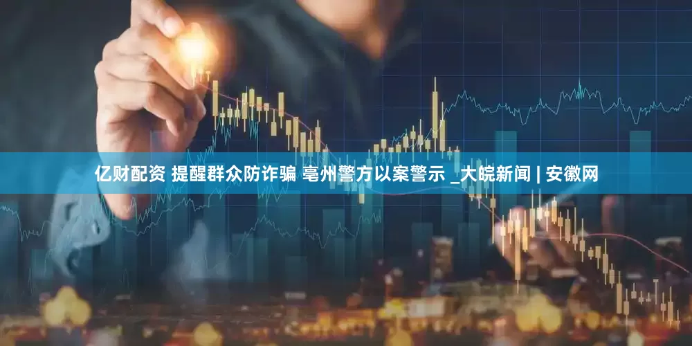 亿财配资 提醒群众防诈骗 亳州警方以案警示 _大皖新闻 | 安徽网