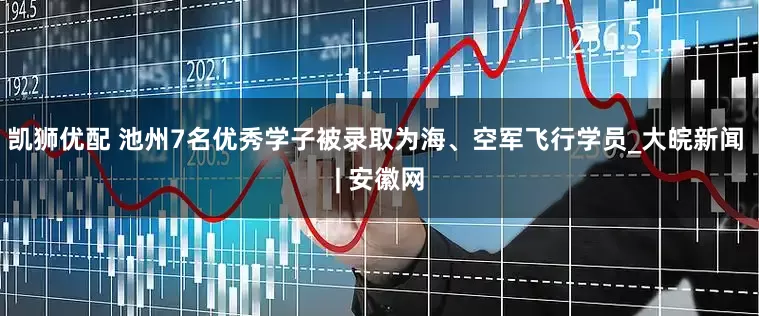 凯狮优配 池州7名优秀学子被录取为海、空军飞行学员_大皖新闻 | 安徽网