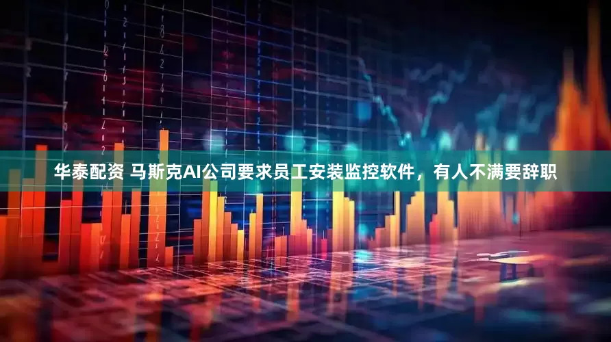 华泰配资 马斯克AI公司要求员工安装监控软件，有人不满要辞职