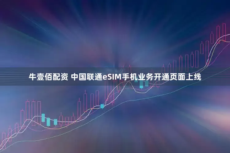 牛壹佰配资 中国联通eSIM手机业务开通页面上线