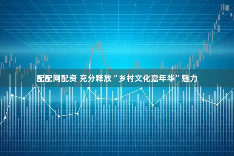 配配网配资 充分释放“乡村文化嘉年华”魅力