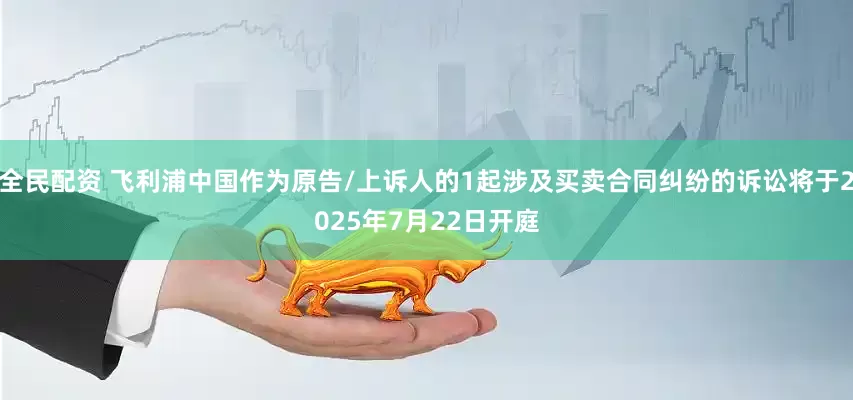 全民配资 飞利浦中国作为原告/上诉人的1起涉及买卖合同纠纷的诉讼将于2025年7月22日开庭