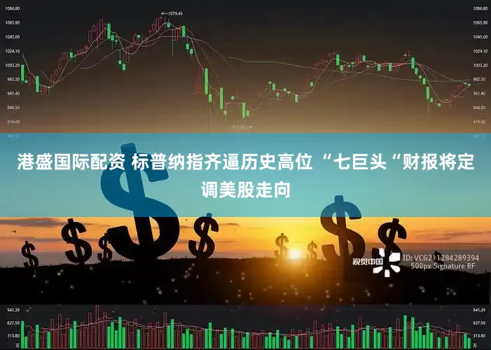 港盛国际配资 标普纳指齐逼历史高位 “七巨头“财报将定调美股走向