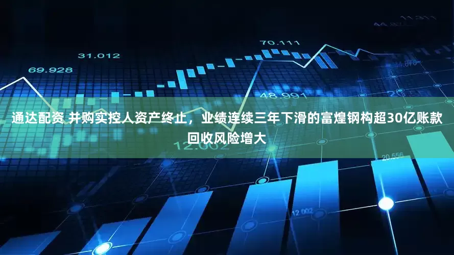 通达配资 并购实控人资产终止，业绩连续三年下滑的富煌钢构超30亿账款回收风险增大
