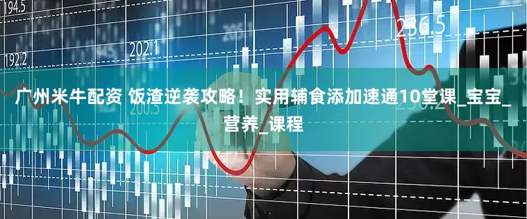 广州米牛配资 饭渣逆袭攻略！实用辅食添加速通10堂课_宝宝_营养_课程
