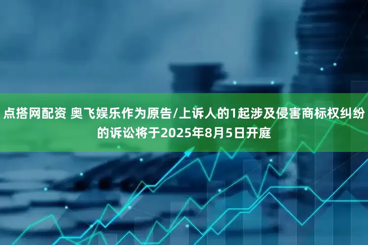 点搭网配资 奥飞娱乐作为原告/上诉人的1起涉及侵害商标权纠纷的诉讼将于2025年8月5日开庭