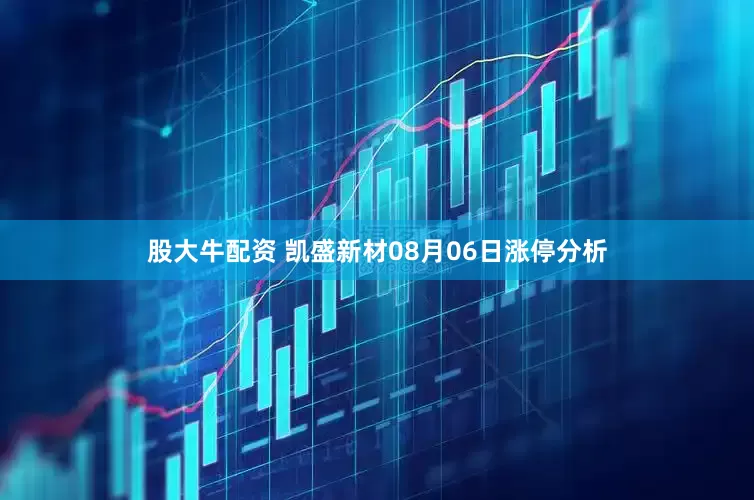 股大牛配资 凯盛新材08月06日涨停分析