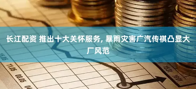 长江配资 推出十大关怀服务, 暴雨灾害广汽传祺凸显大厂风范