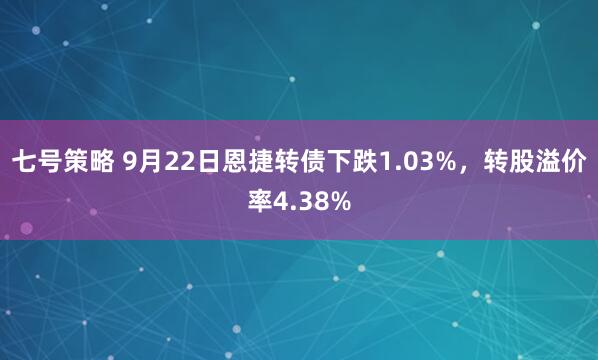 七号策略 9月22日恩捷转债下跌1.03%,转股溢价率4.38%