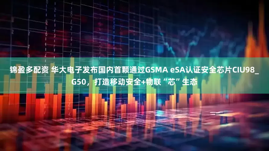 锦盈多配资 华大电子发布国内首颗通过GSMA eSA认证安全芯片CIU98_G50，打造移动安全+物联“芯”生态