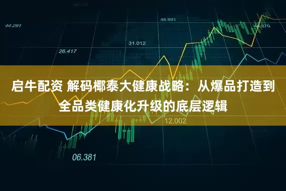启牛配资 解码椰泰大健康战略：从爆品打造到全品类健康化升级的底层逻辑