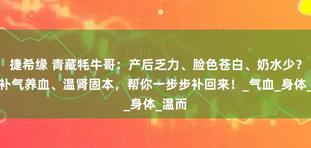 捷希缘 青藏牦牛哥：产后乏力、脸色苍白、奶水少？虫草补气养血、温肾固本，帮你一步步补回来！_气血_身体_温而