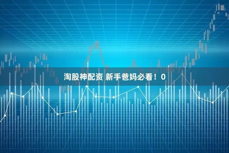 淘股神配资 新手爸妈必看!0