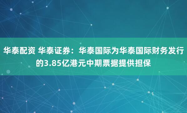 华泰配资 华泰证券：华泰国际为华泰国际财务发行的3.85亿港元中期票据提供担保