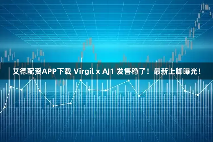 艾德配资APP下载 Virgil x AJ1 发售稳了！最新上脚曝光！