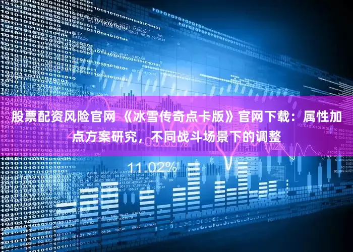 股票配资风险官网 《冰雪传奇点卡版》官网下载：属性加点方案研究，不同战斗场景下的调整