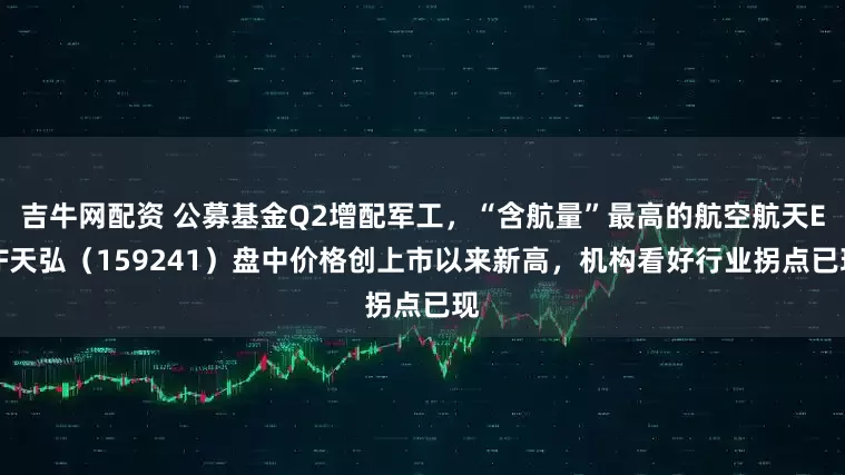 吉牛网配资 公募基金Q2增配军工，“含航量”最高的航空航天ETF天弘（159241）盘中价格创上市以来新高，机构看好行业拐点已现