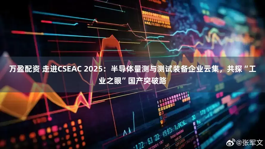 万盈配资 走进CSEAC 2025：半导体量测与测试装备企业云集，共探“工业之眼”国产突破路