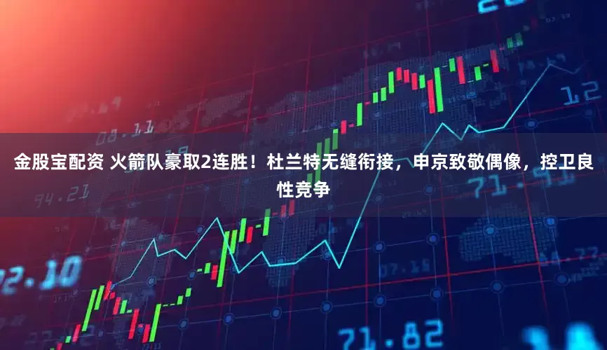 金股宝配资 火箭队豪取2连胜！杜兰特无缝衔接，申京致敬偶像，控卫良性竞争
