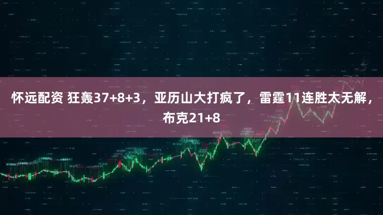 怀远配资 狂轰37+8+3，亚历山大打疯了，雷霆11连胜太无解，布克21+8