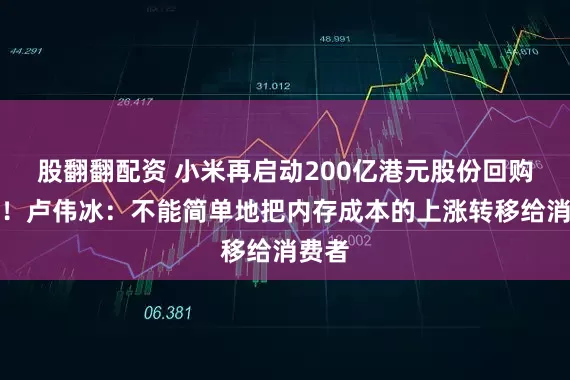 股翻翻配资 小米再启动200亿港元股份回购计划！卢伟冰：不能简单地把内存成本的上涨转移给消费者